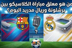 من هو معلق مباراة الكلاسيكو بين برشلونة وريال مدريد في الدوري الإسباني اليوم؟